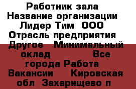 Работник зала › Название организации ­ Лидер Тим, ООО › Отрасль предприятия ­ Другое › Минимальный оклад ­ 15 800 - Все города Работа » Вакансии   . Кировская обл.,Захарищево п.